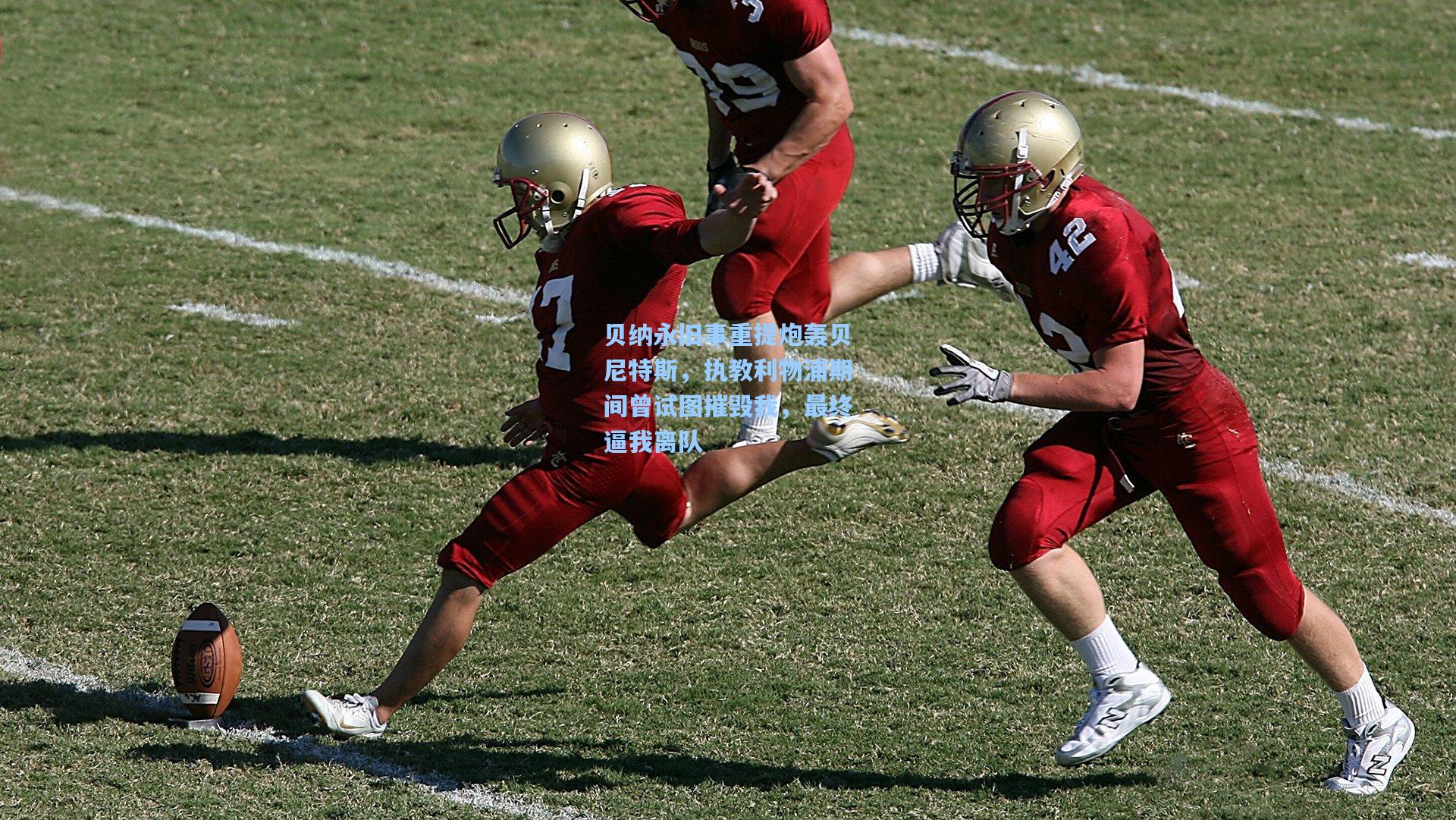 贝纳永旧事重提炮轰贝尼特斯，执教利物浦期间曾试图摧毁我，最终逼我离队