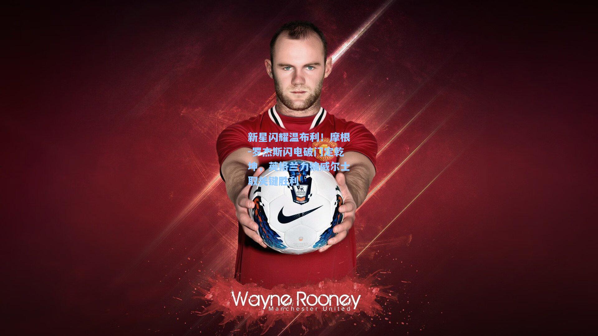 新星闪耀温布利！摩根-罗杰斯闪电破门定乾坤，英格兰力擒威尔士取关键胜利