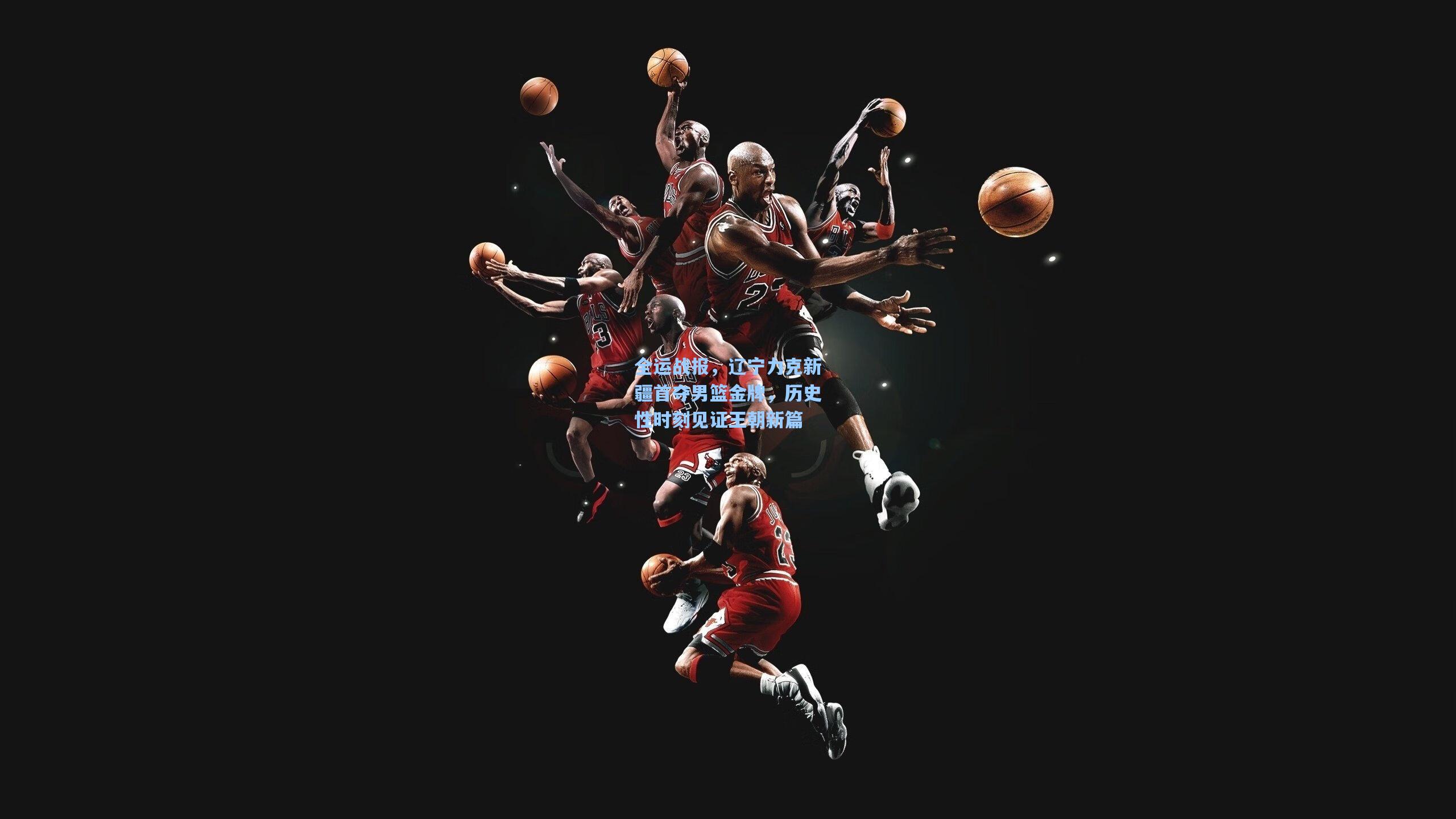 全运战报，辽宁力克新疆首夺男篮金牌，历史性时刻见证王朝新篇