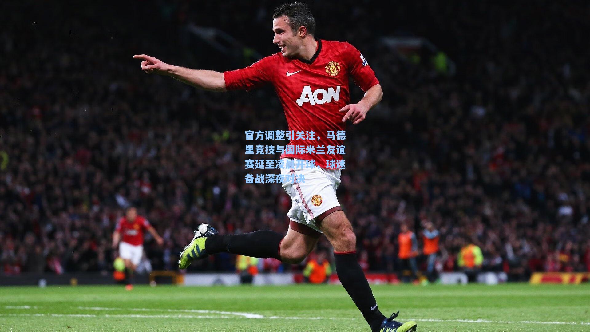 官方调整引关注，马德里竞技与国际米兰友谊赛延至凌晨开球，球迷备战深夜对决