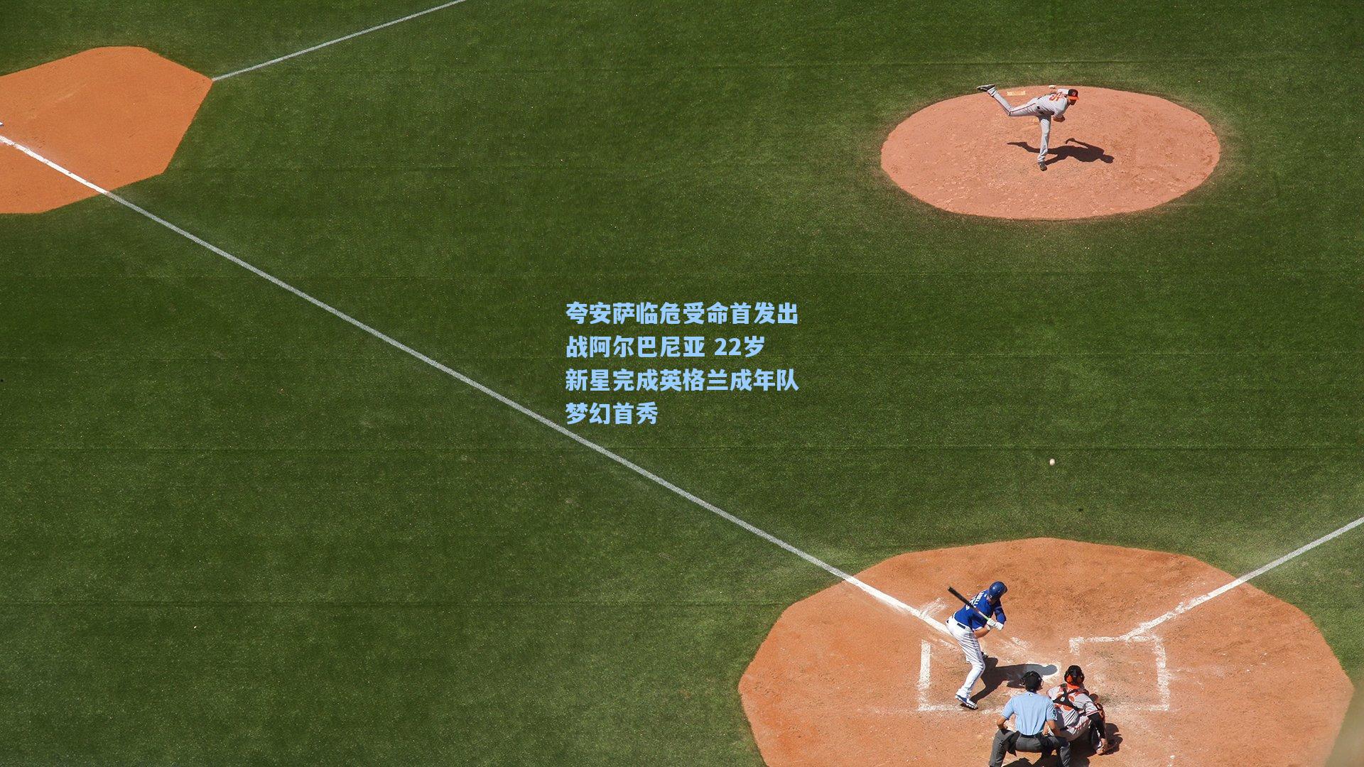 夸安萨临危受命首发出战阿尔巴尼亚 22岁新星完成英格兰成年队梦幻首秀