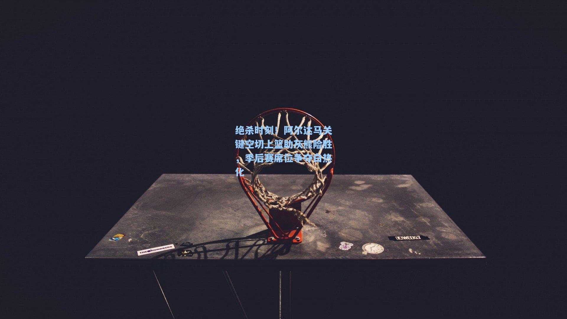 绝杀时刻！阿尔达马关键空切上篮助灰熊险胜，季后赛席位争夺白热化