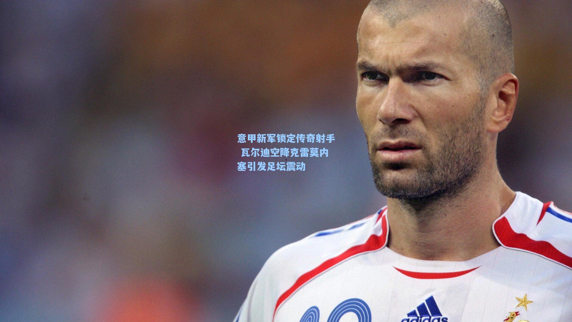 意甲新军锁定传奇射手 瓦尔迪空降克雷莫内塞引发足坛震动