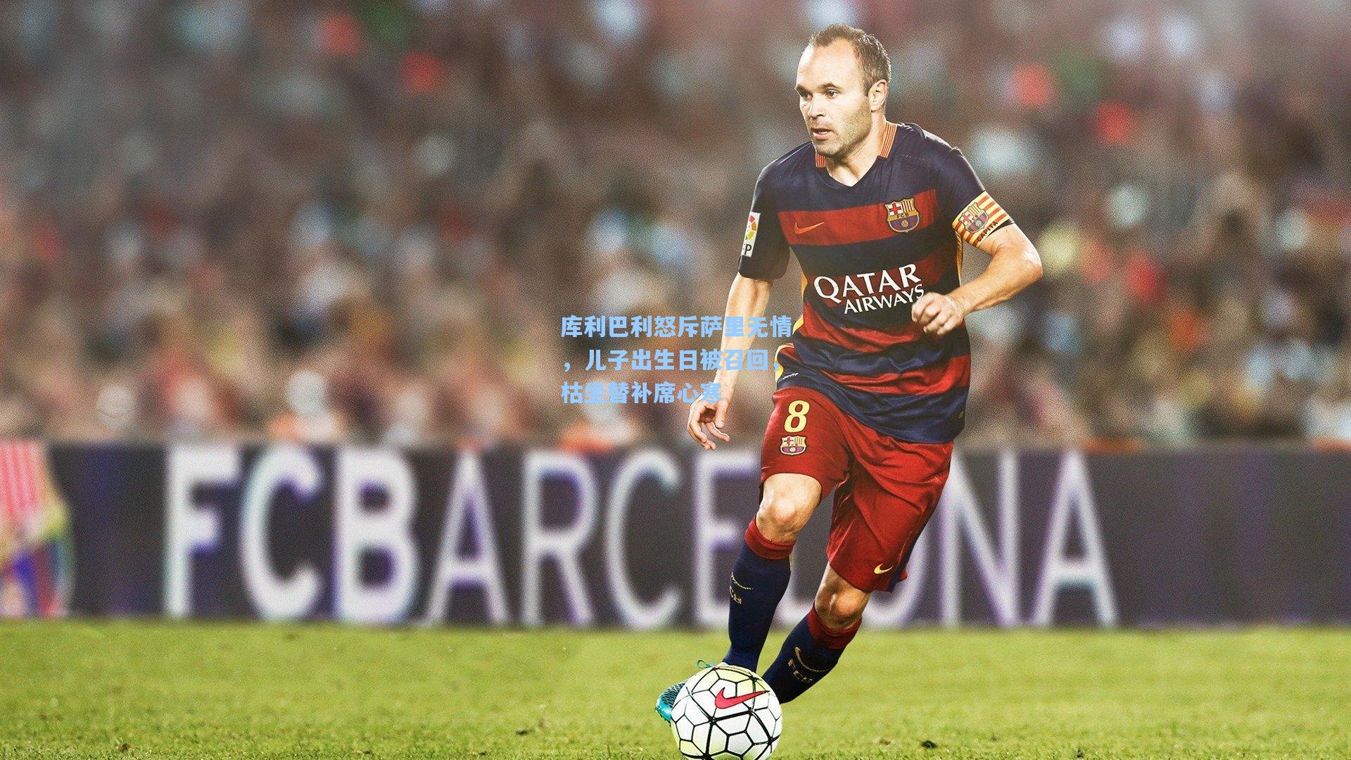 库利巴利怒斥萨里无情，儿子出生日被召回，枯坐替补席心寒