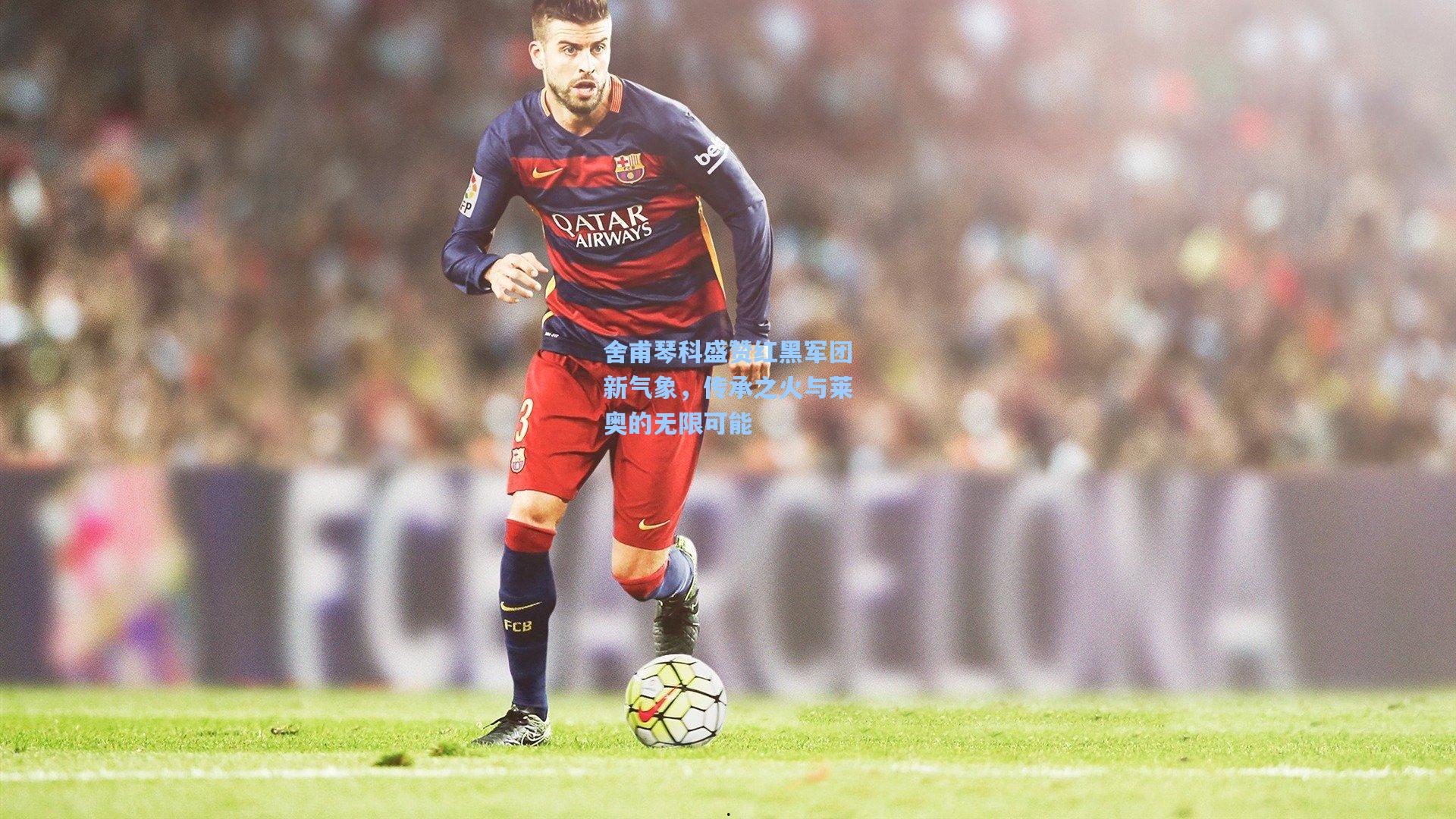 舍甫琴科盛赞红黑军团新气象，传承之火与莱奥的无限可能