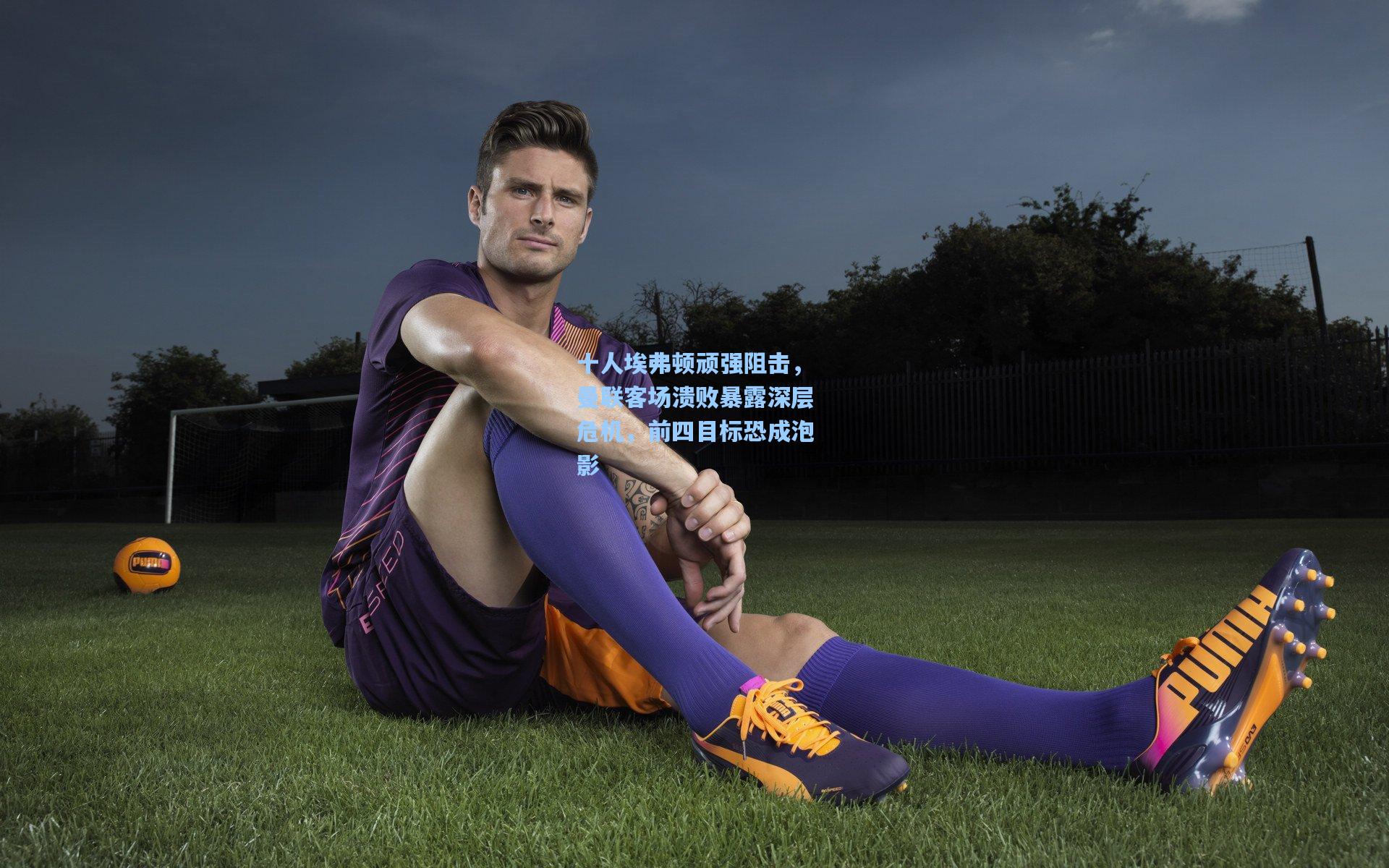 十人埃弗顿顽强阻击，曼联客场溃败暴露深层危机，前四目标恐成泡影