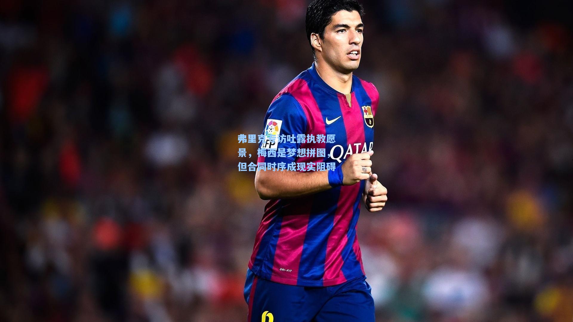 弗里克专访吐露执教愿景，梅西是梦想拼图，但合同时序成现实阻碍