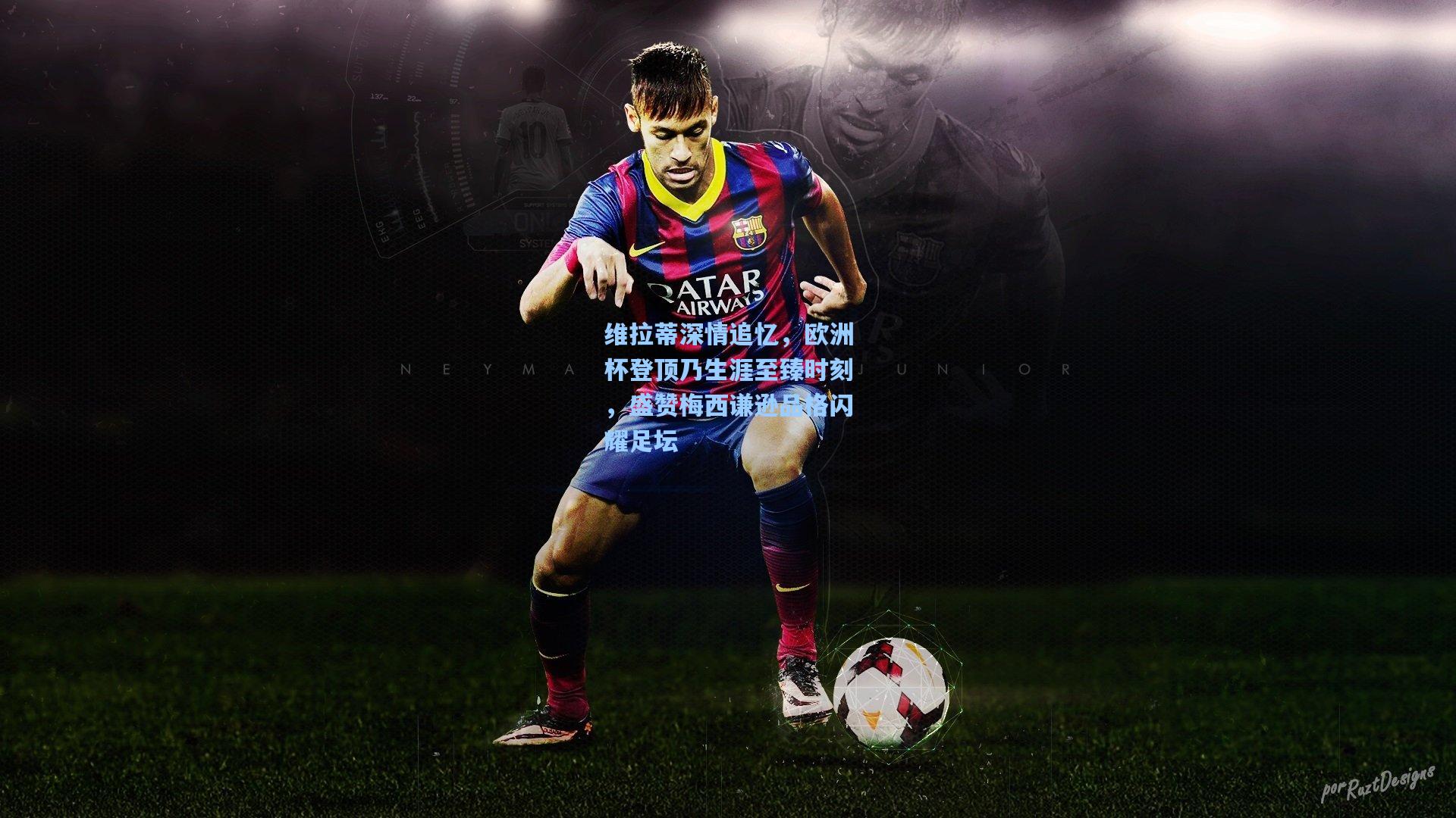 维拉蒂深情追忆，欧洲杯登顶乃生涯至臻时刻，盛赞梅西谦逊品格闪耀足坛