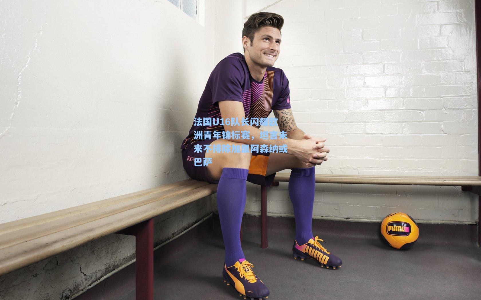 法国U16队长闪耀欧洲青年锦标赛，坦言未来不排除加盟阿森纳或巴萨