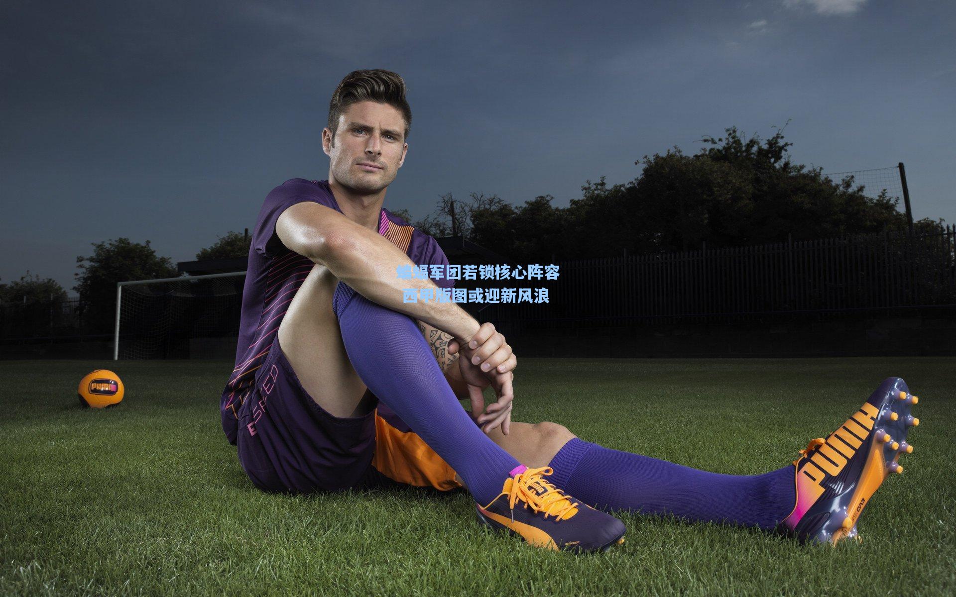 蝙蝠军团若锁核心阵容 西甲版图或迎新风浪